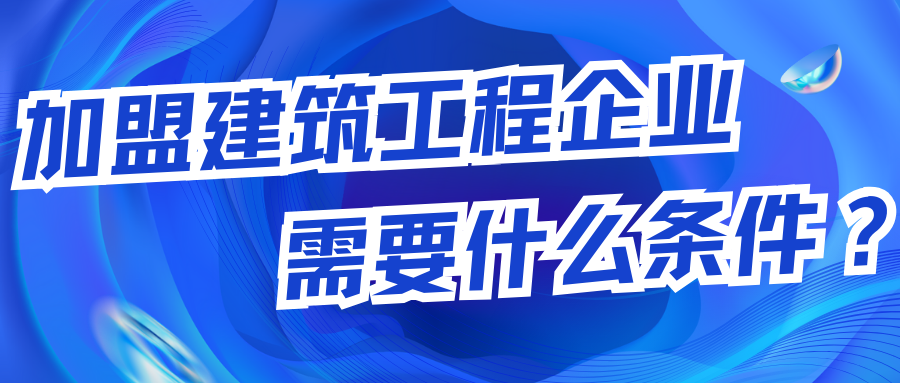 加盟建筑工程企业需要什么条件？